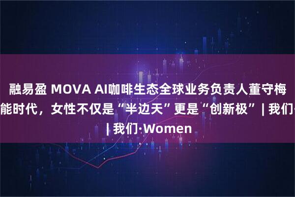 融易盈 MOVA AI咖啡生态全球业务负责人董守梅：人工智能时代，女性不仅是“半边天”更是“创新极” | 我们·Women
