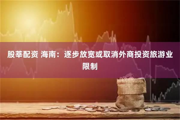 股莘配资 海南：逐步放宽或取消外商投资旅游业限制