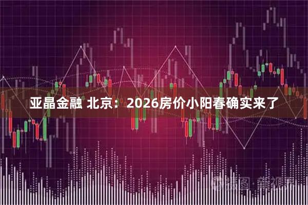 亚晶金融 北京：2026房价小阳春确实来了