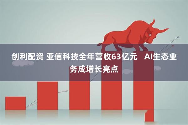 创利配资 亚信科技全年营收63亿元   AI生态业务成增长亮点